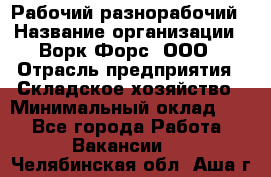 Рабочий-разнорабочий › Название организации ­ Ворк Форс, ООО › Отрасль предприятия ­ Складское хозяйство › Минимальный оклад ­ 1 - Все города Работа » Вакансии   . Челябинская обл.,Аша г.